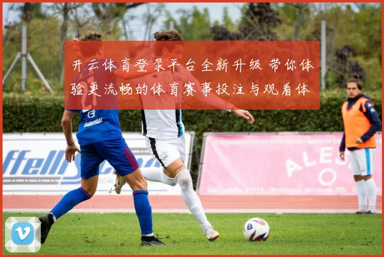 开云体育登录平台全新升级 带你体验更流畅的体育赛事投注与观看体验